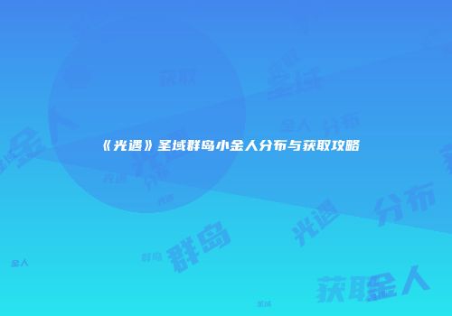 《光遇》圣域群岛小金人分布与获取攻略