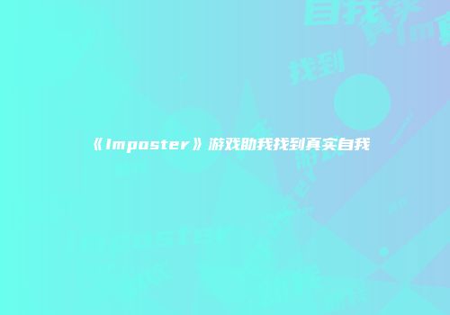《Imposter》游戏助我找到真实自我