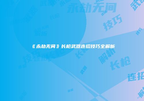 《永劫无间》长枪武器连招技巧全解析