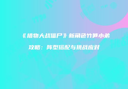 《植物大战僵尸》新角色竹笋小弟攻略：阵型搭配与挑战应对