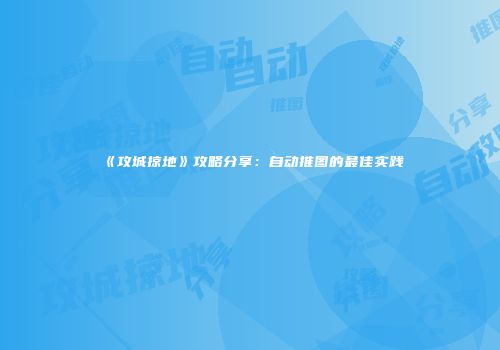 《攻城掠地》攻略分享：自动推图的最佳实践
