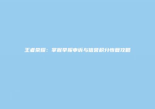 王者荣耀：掌握举报申诉与信誉积分恢复攻略