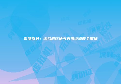 香肠派对：虚拟机玩法与身份证修改全解析