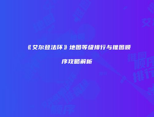 《艾尔登法环》地图等级排行与推图顺序攻略解析
