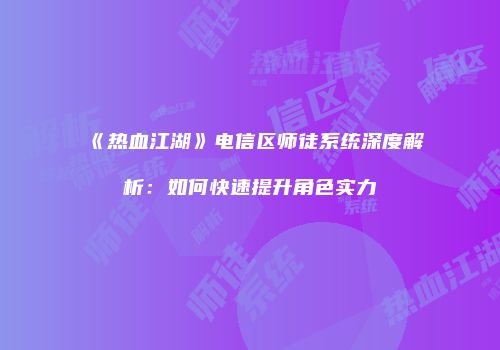 《热血江湖》电信区师徒系统深度解析：如何快速提升角色实力