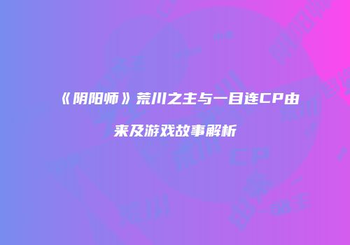 《阴阳师》荒川之主与一目连CP由来及游戏故事解析