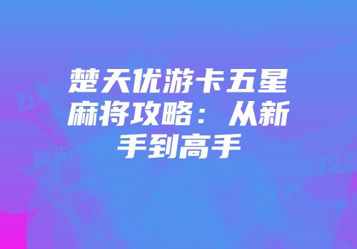 楚天优游卡五星麻将攻略：从新手到高手