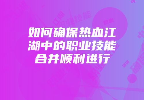 如何确保热血江湖中的职业技能合并顺利进行