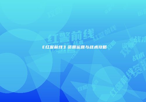 《红警前线》资源运营与战术攻略