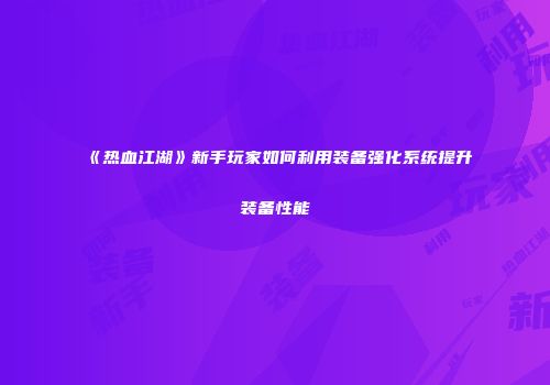 《热血江湖》新手玩家如何利用装备强化系统提升装备性能