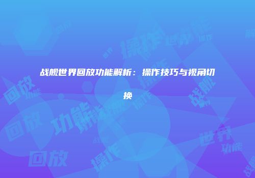 战舰世界回放功能解析：操作技巧与视角切换