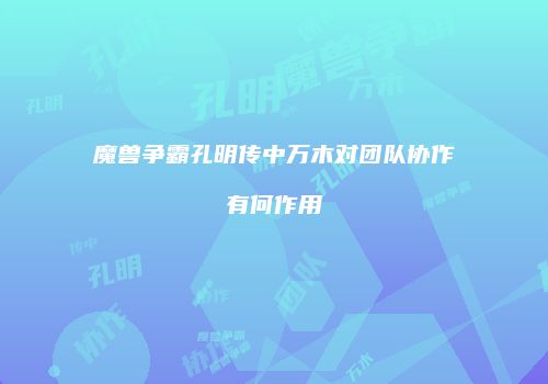 魔兽争霸孔明传中万木对团队协作有何作用