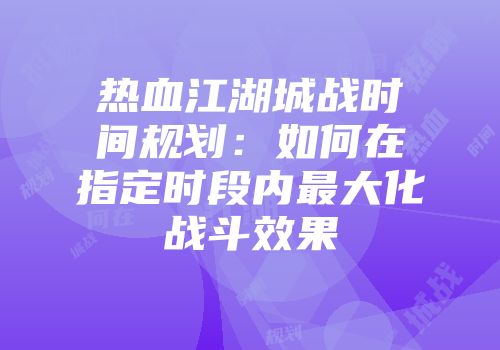 热血江湖城战时间规划：如何在指定时段内最大化战斗效果