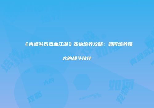 《青峰游戏热血江湖》宠物培养攻略：如何培养强大的战斗伙伴
