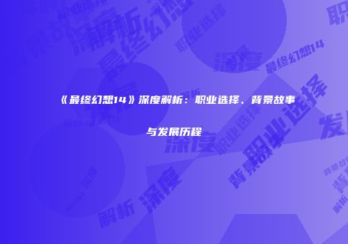《最终幻想14》深度解析：职业选择、背景故事与发展历程