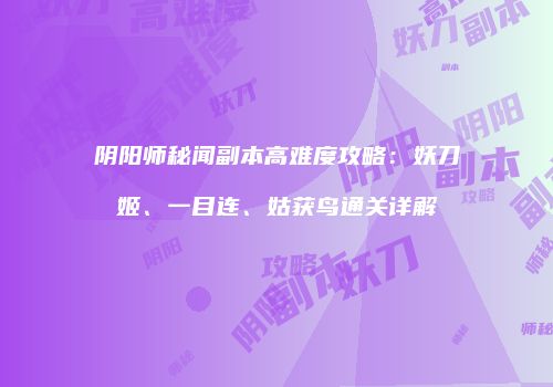 阴阳师秘闻副本高难度攻略：妖刀姬、一目连、姑获鸟通关详解