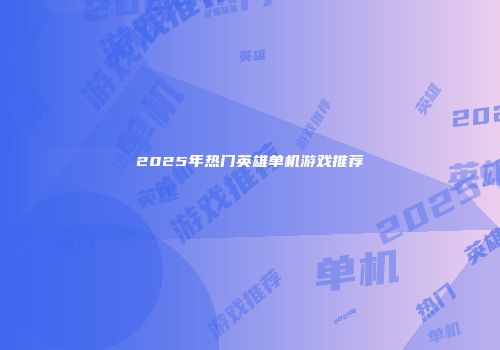 2025年热门英雄单机游戏推荐