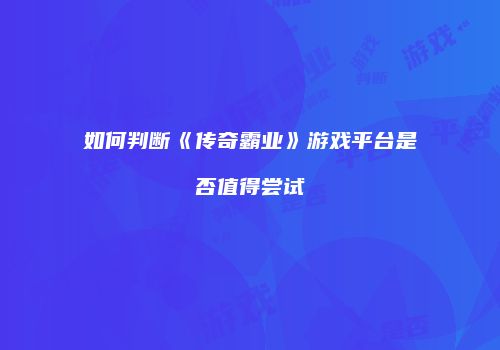 如何判断《传奇霸业》游戏平台是否值得尝试
