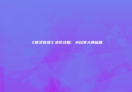 《精灵食肆》进阶攻略：小白变大师秘籍