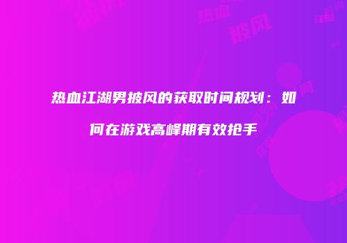热血江湖男披风的获取时间规划:如何在游戏高峰期有效抢手