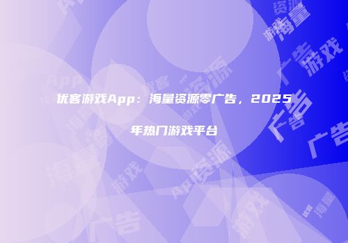 优客游戏App：海量资源零广告，2025年热门游戏平台