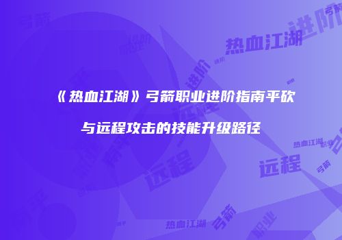 《热血江湖》弓箭职业进阶指南平砍与远程攻击的技能升级路径