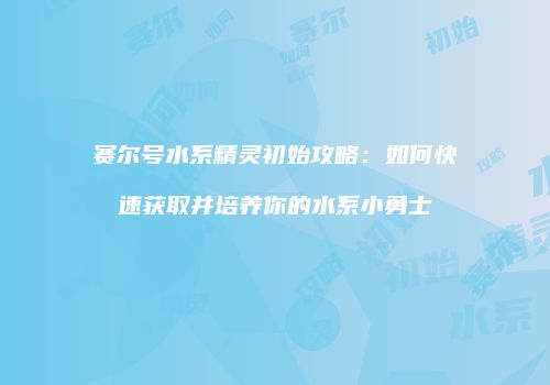 赛尔号水系精灵初始攻略：如何快速获取并培养你的水系小勇士