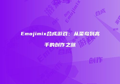Emojimix合成游戏：从菜鸟到高手的创作之旅