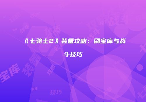 《七骑士2》装备攻略：刷宝库与战斗技巧