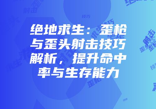 绝地求生：歪枪与歪头射击技巧解析，提升命中率与生存能力
