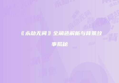 《永劫无间》全角色解析与背景故事揭秘