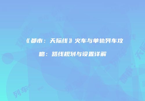 《都市：天际线》火车与单轨列车攻略：路线规划与设置详解