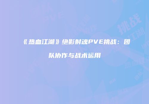《热血江湖》绝影射魂PVE挑战：团队协作与战术运用