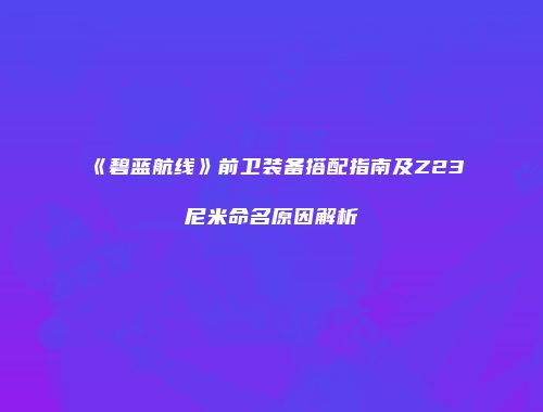 《碧蓝航线》前卫装备搭配指南及Z23尼米命名原因解析