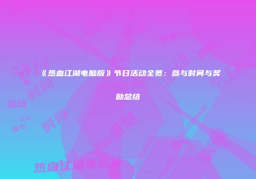 《热血江湖电脑版》节日活动全览：参与时间与奖励总结