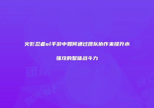 火影忍者ol手游中如何通过团队协作来提升水强攻的整体战斗力