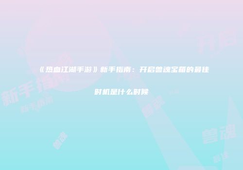 《热血江湖手游》新手指南:开启兽魂宝箱的最佳时机是什么时候