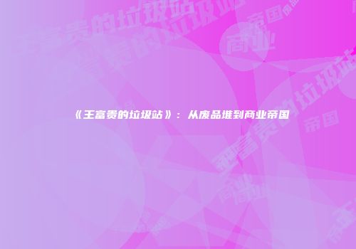 《王富贵的垃圾站》：从废品堆到商业帝国