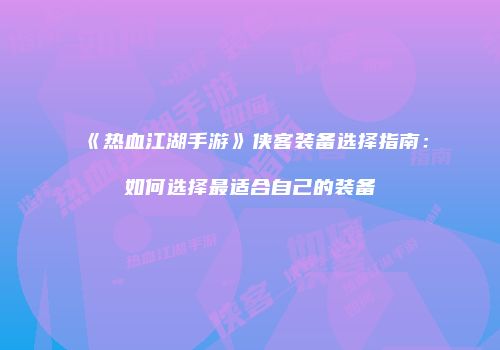 《热血江湖手游》侠客装备选择指南：如何选择最适合自己的装备