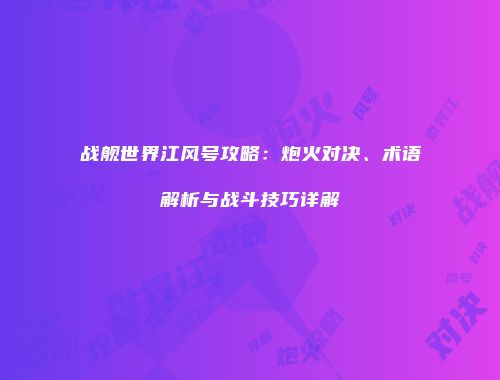 战舰世界江风号攻略：炮火对决、术语解析与战斗技巧详解