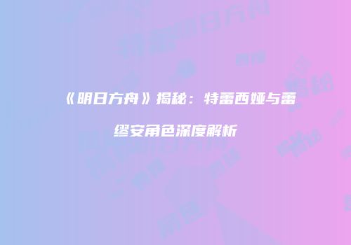 《明日方舟》揭秘：特蕾西娅与蕾缪安角色深度解析