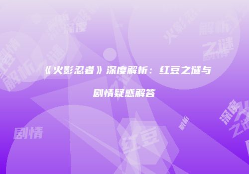 《火影忍者》深度解析：红豆之谜与剧情疑惑解答