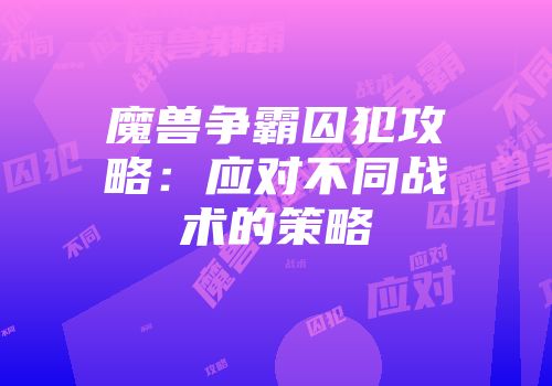 魔兽争霸囚犯攻略：应对不同战术的策略