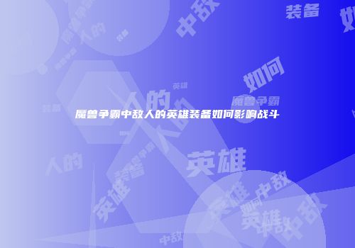 魔兽争霸中敌人的英雄装备如何影响战斗