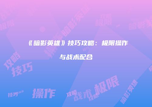 《暗影英雄》技巧攻略：极限操作与战术配合