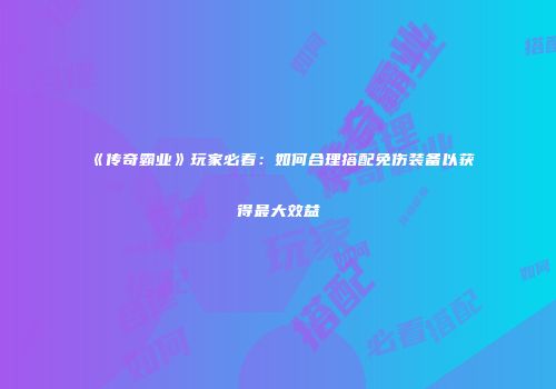 《传奇霸业》玩家必看：如何合理搭配免伤装备以获得最大效益