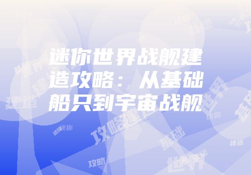 迷你世界战舰建造攻略：从基础船只到宇宙战舰