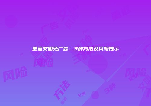 重返文明免广告：3种方法及风险提示