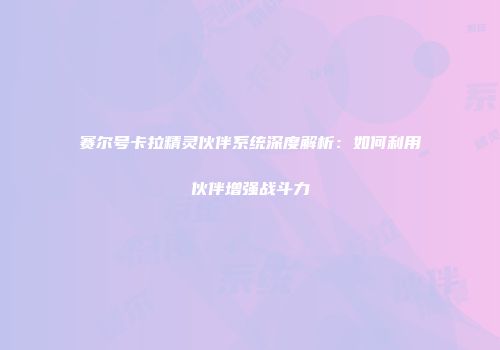 赛尔号卡拉精灵伙伴系统深度解析：如何利用伙伴增强战斗力