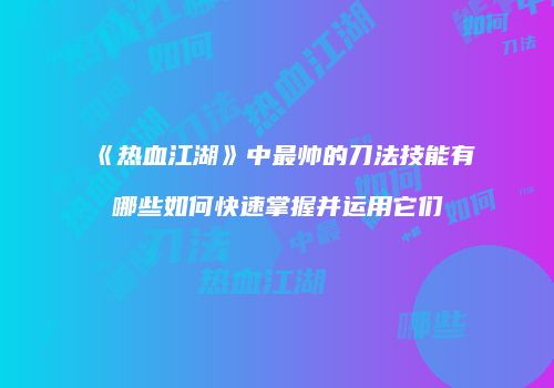 《热血江湖》中最帅的刀法技能有哪些如何快速掌握并运用它们